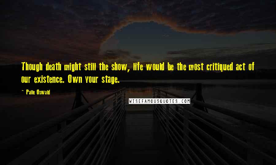 Palle Oswald Quotes: Though death might still the show, life would be the most critiqued act of our existence. Own your stage.