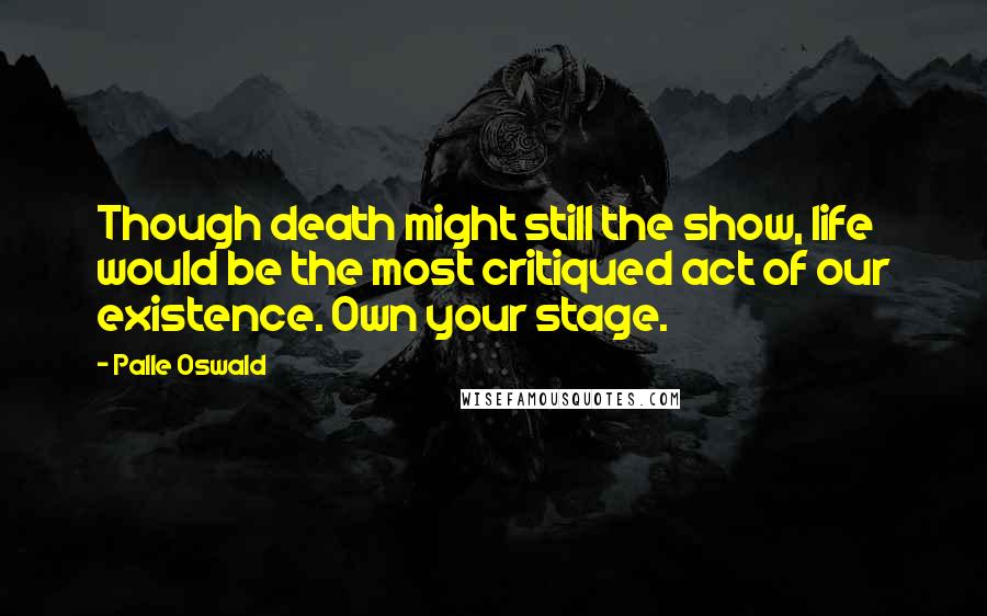 Palle Oswald Quotes: Though death might still the show, life would be the most critiqued act of our existence. Own your stage.