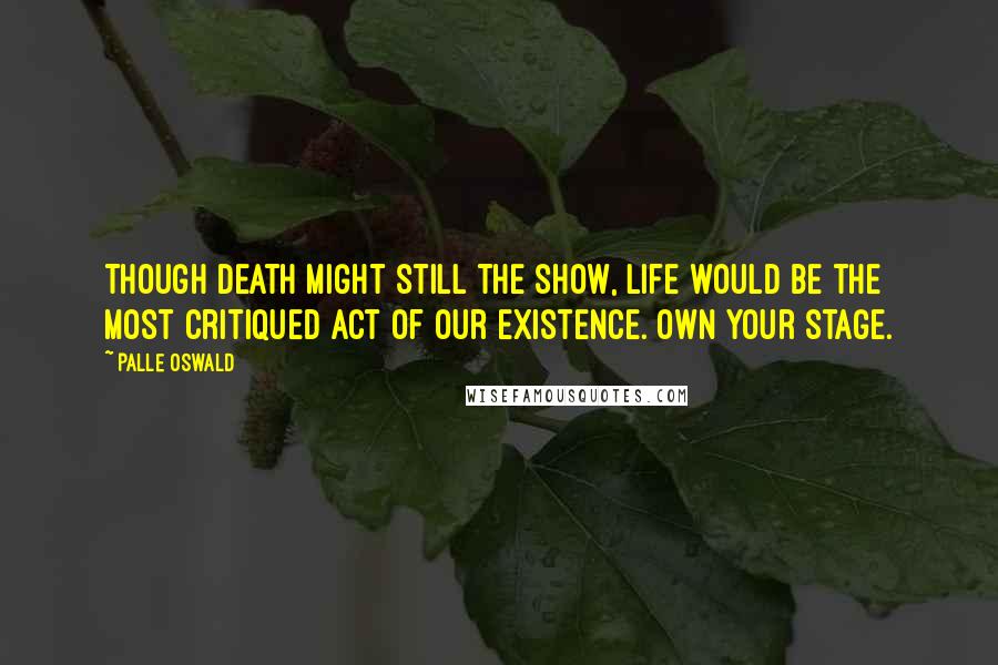 Palle Oswald Quotes: Though death might still the show, life would be the most critiqued act of our existence. Own your stage.