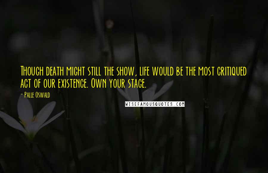 Palle Oswald Quotes: Though death might still the show, life would be the most critiqued act of our existence. Own your stage.