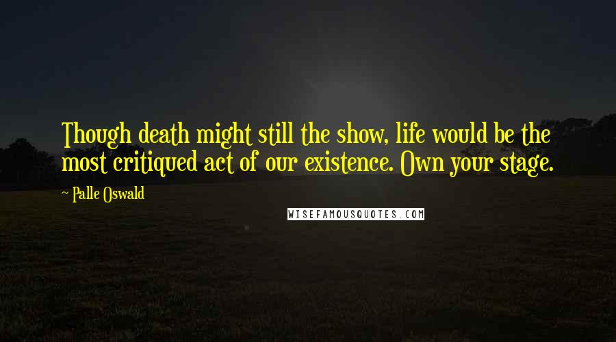 Palle Oswald Quotes: Though death might still the show, life would be the most critiqued act of our existence. Own your stage.