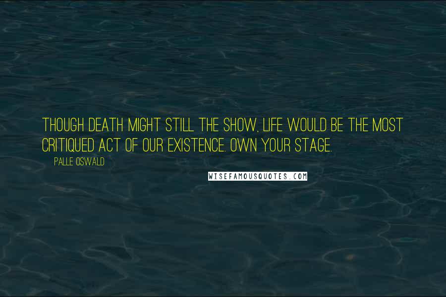 Palle Oswald Quotes: Though death might still the show, life would be the most critiqued act of our existence. Own your stage.