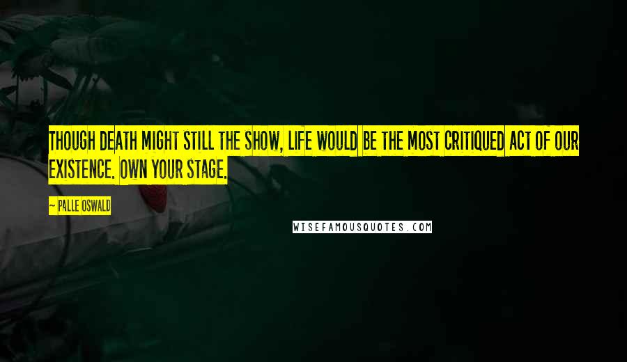 Palle Oswald Quotes: Though death might still the show, life would be the most critiqued act of our existence. Own your stage.