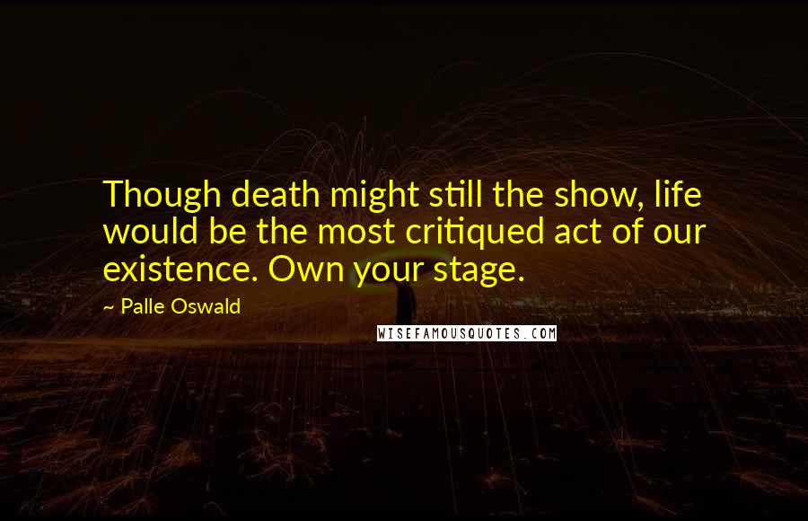 Palle Oswald Quotes: Though death might still the show, life would be the most critiqued act of our existence. Own your stage.