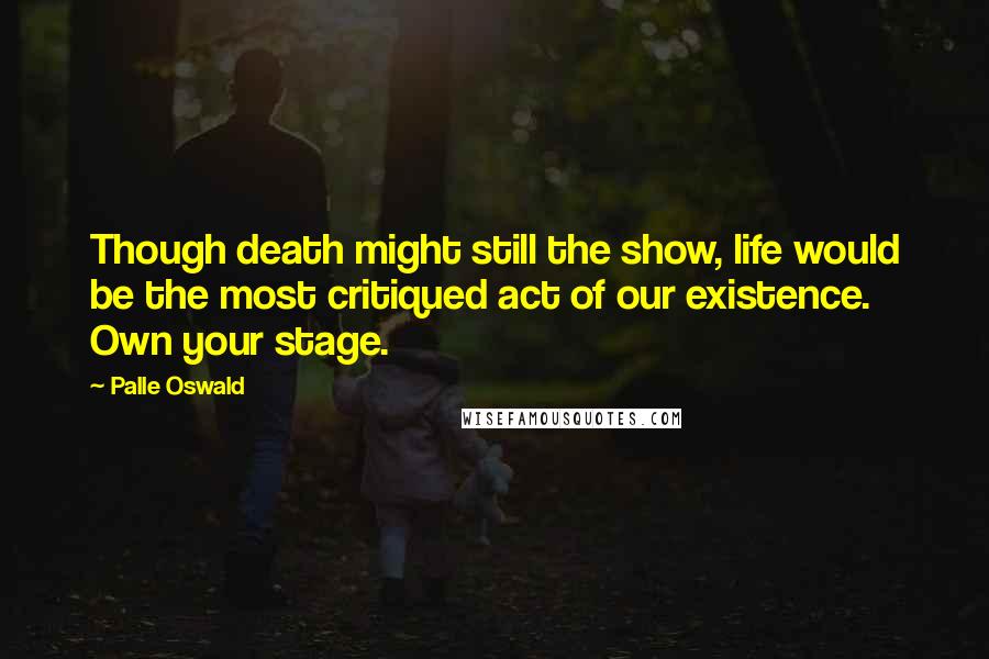 Palle Oswald Quotes: Though death might still the show, life would be the most critiqued act of our existence. Own your stage.