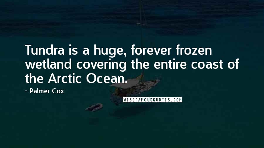 Palmer Cox Quotes: Tundra is a huge, forever frozen wetland covering the entire coast of the Arctic Ocean.