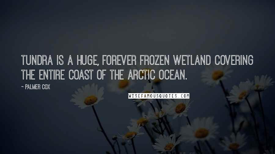 Palmer Cox Quotes: Tundra is a huge, forever frozen wetland covering the entire coast of the Arctic Ocean.