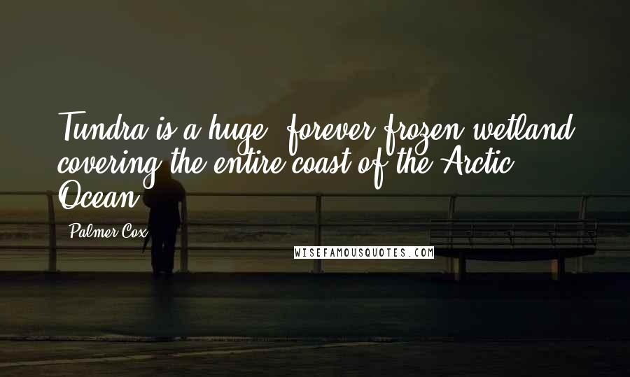 Palmer Cox Quotes: Tundra is a huge, forever frozen wetland covering the entire coast of the Arctic Ocean.