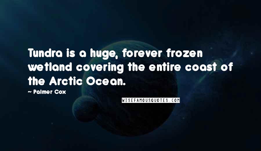 Palmer Cox Quotes: Tundra is a huge, forever frozen wetland covering the entire coast of the Arctic Ocean.