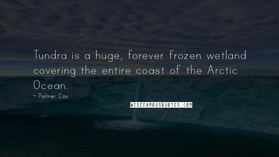 Palmer Cox Quotes: Tundra is a huge, forever frozen wetland covering the entire coast of the Arctic Ocean.