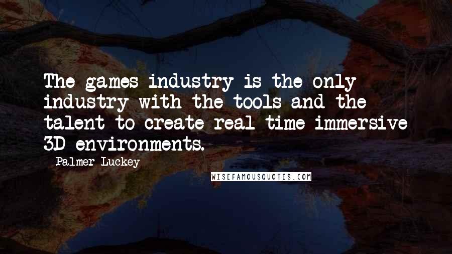 Palmer Luckey Quotes: The games industry is the only industry with the tools and the talent to create real-time immersive 3D environments.