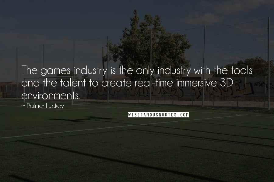 Palmer Luckey Quotes: The games industry is the only industry with the tools and the talent to create real-time immersive 3D environments.