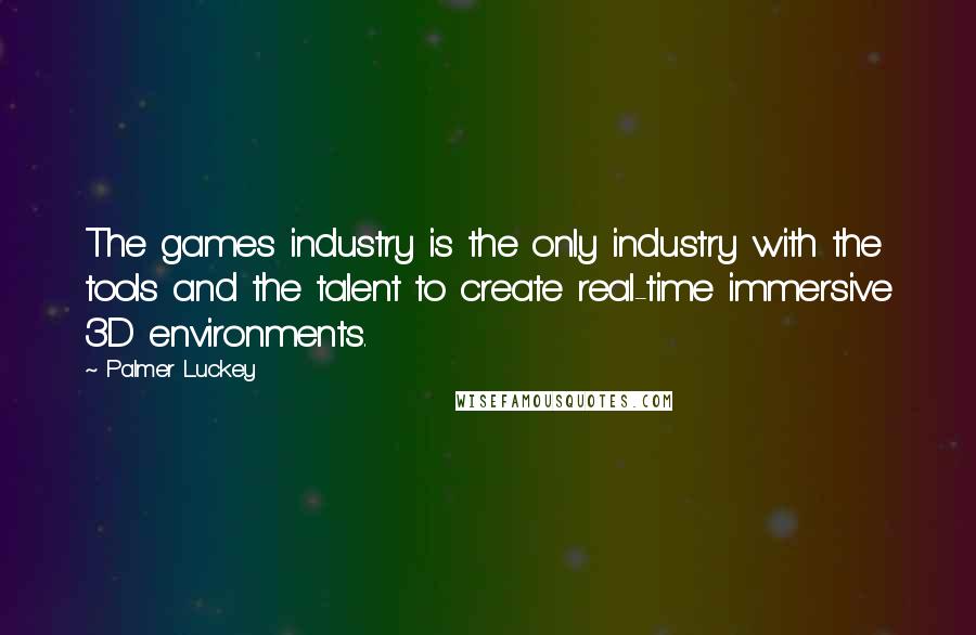 Palmer Luckey Quotes: The games industry is the only industry with the tools and the talent to create real-time immersive 3D environments.