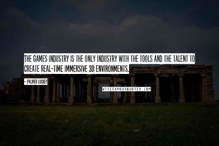 Palmer Luckey Quotes: The games industry is the only industry with the tools and the talent to create real-time immersive 3D environments.