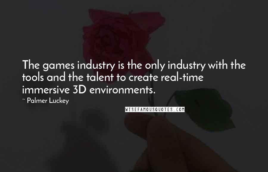 Palmer Luckey Quotes: The games industry is the only industry with the tools and the talent to create real-time immersive 3D environments.