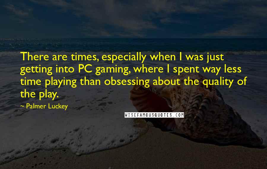 Palmer Luckey Quotes: There are times, especially when I was just getting into PC gaming, where I spent way less time playing than obsessing about the quality of the play.