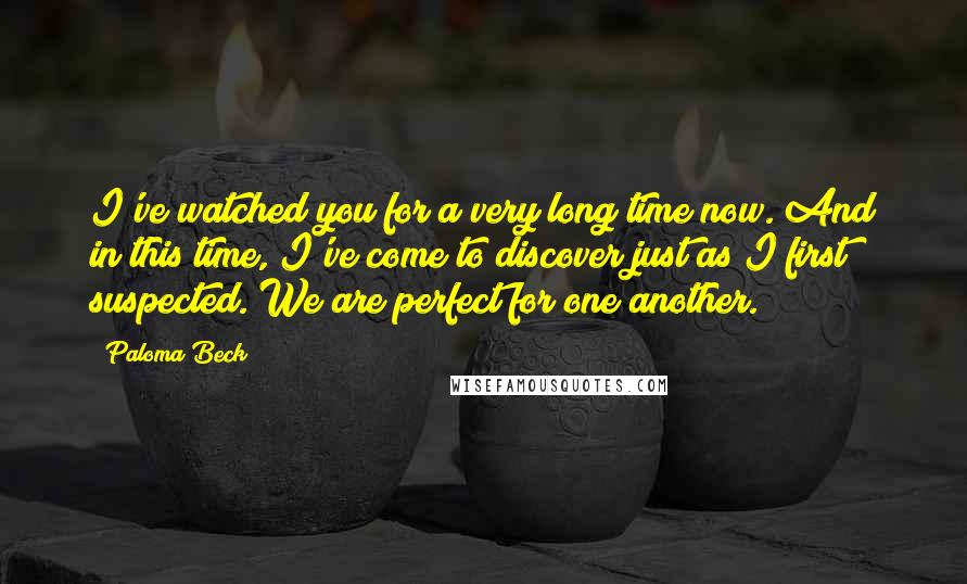 Paloma Beck Quotes: I've watched you for a very long time now. And in this time, I've come to discover just as I first suspected. We are perfect for one another.