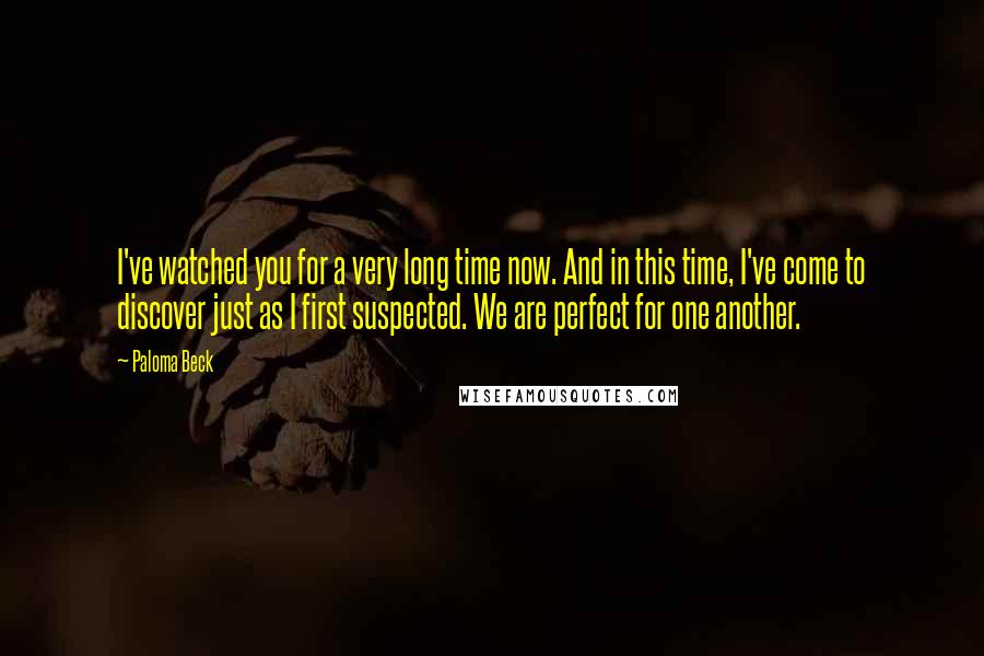 Paloma Beck Quotes: I've watched you for a very long time now. And in this time, I've come to discover just as I first suspected. We are perfect for one another.