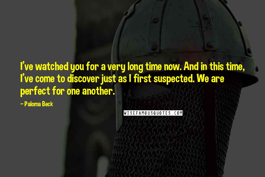 Paloma Beck Quotes: I've watched you for a very long time now. And in this time, I've come to discover just as I first suspected. We are perfect for one another.