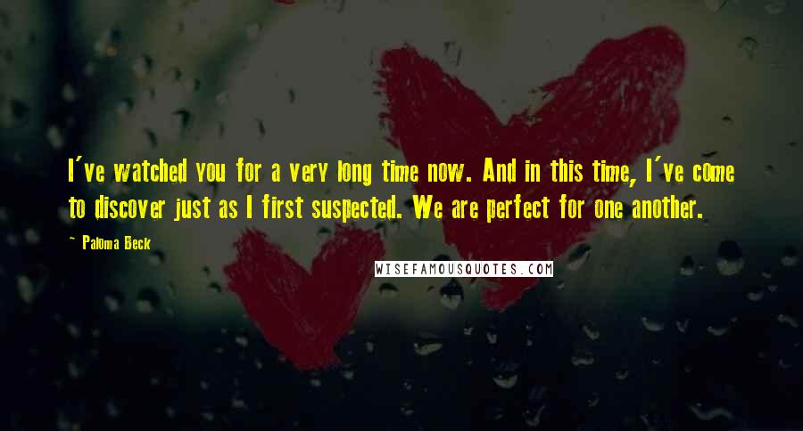 Paloma Beck Quotes: I've watched you for a very long time now. And in this time, I've come to discover just as I first suspected. We are perfect for one another.