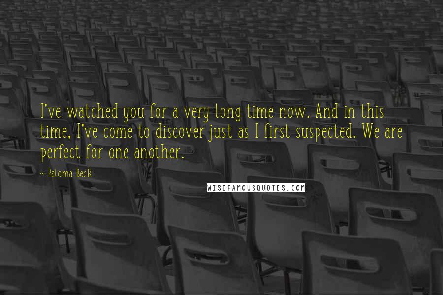 Paloma Beck Quotes: I've watched you for a very long time now. And in this time, I've come to discover just as I first suspected. We are perfect for one another.