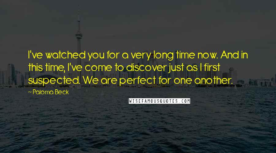 Paloma Beck Quotes: I've watched you for a very long time now. And in this time, I've come to discover just as I first suspected. We are perfect for one another.