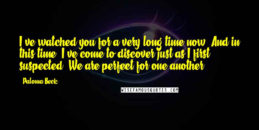 Paloma Beck Quotes: I've watched you for a very long time now. And in this time, I've come to discover just as I first suspected. We are perfect for one another.