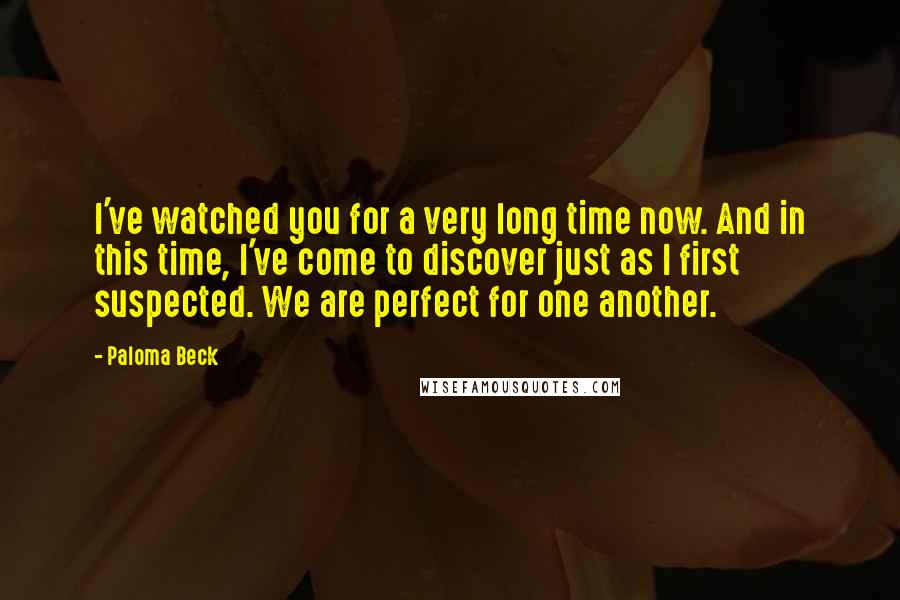 Paloma Beck Quotes: I've watched you for a very long time now. And in this time, I've come to discover just as I first suspected. We are perfect for one another.