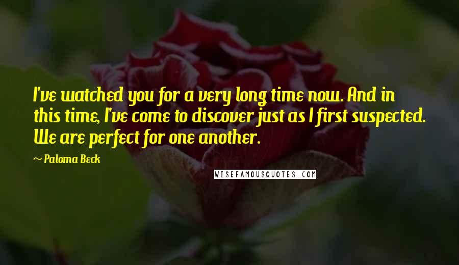 Paloma Beck Quotes: I've watched you for a very long time now. And in this time, I've come to discover just as I first suspected. We are perfect for one another.