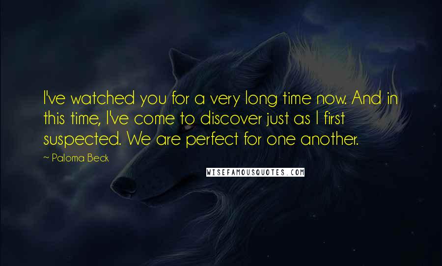 Paloma Beck Quotes: I've watched you for a very long time now. And in this time, I've come to discover just as I first suspected. We are perfect for one another.