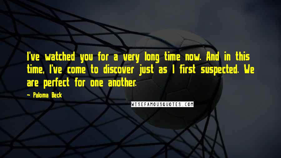 Paloma Beck Quotes: I've watched you for a very long time now. And in this time, I've come to discover just as I first suspected. We are perfect for one another.