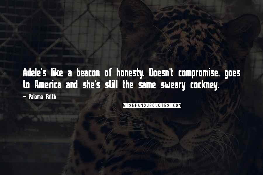 Paloma Faith Quotes: Adele's like a beacon of honesty. Doesn't compromise, goes to America and she's still the same sweary cockney.