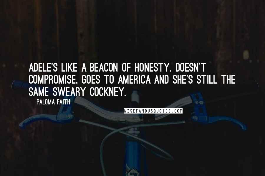 Paloma Faith Quotes: Adele's like a beacon of honesty. Doesn't compromise, goes to America and she's still the same sweary cockney.