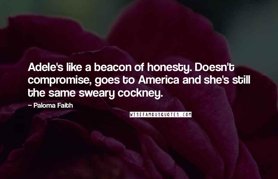 Paloma Faith Quotes: Adele's like a beacon of honesty. Doesn't compromise, goes to America and she's still the same sweary cockney.