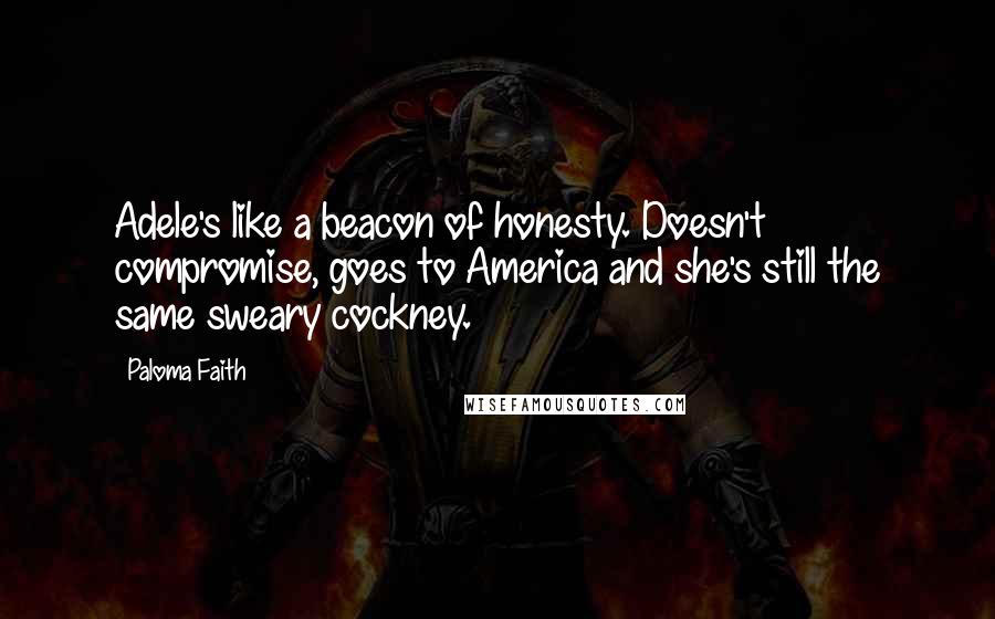 Paloma Faith Quotes: Adele's like a beacon of honesty. Doesn't compromise, goes to America and she's still the same sweary cockney.