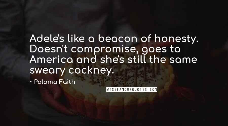 Paloma Faith Quotes: Adele's like a beacon of honesty. Doesn't compromise, goes to America and she's still the same sweary cockney.