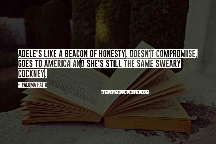 Paloma Faith Quotes: Adele's like a beacon of honesty. Doesn't compromise, goes to America and she's still the same sweary cockney.