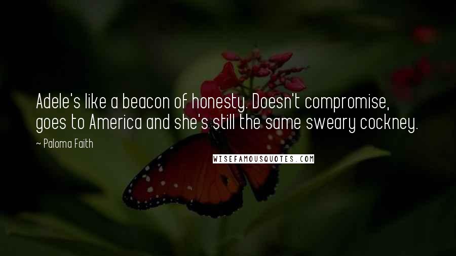 Paloma Faith Quotes: Adele's like a beacon of honesty. Doesn't compromise, goes to America and she's still the same sweary cockney.