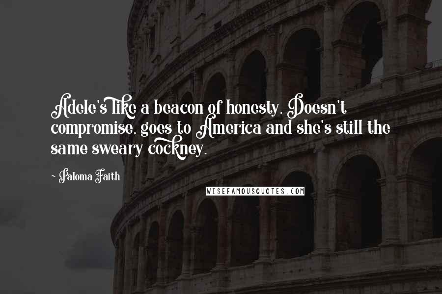 Paloma Faith Quotes: Adele's like a beacon of honesty. Doesn't compromise, goes to America and she's still the same sweary cockney.