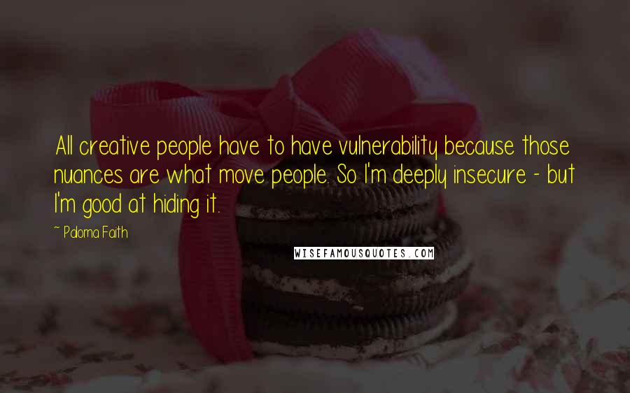 Paloma Faith Quotes: All creative people have to have vulnerability because those nuances are what move people. So I'm deeply insecure - but I'm good at hiding it.