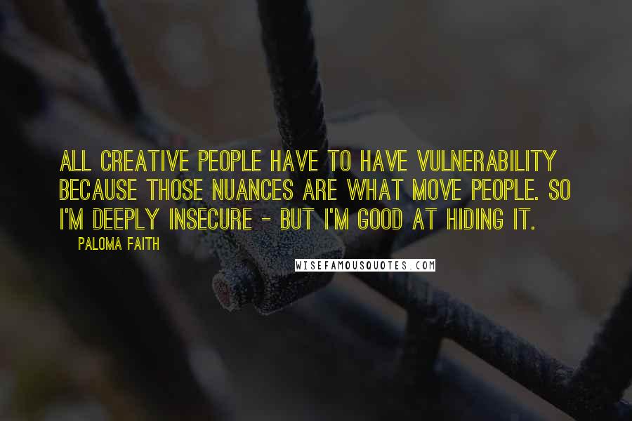 Paloma Faith Quotes: All creative people have to have vulnerability because those nuances are what move people. So I'm deeply insecure - but I'm good at hiding it.