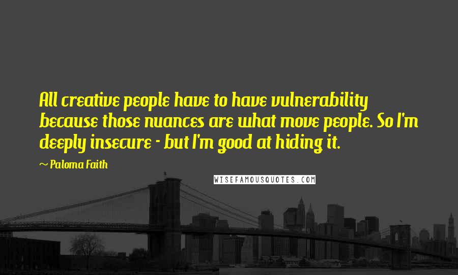 Paloma Faith Quotes: All creative people have to have vulnerability because those nuances are what move people. So I'm deeply insecure - but I'm good at hiding it.