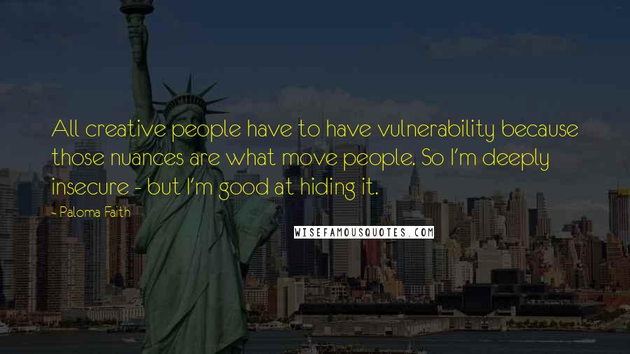 Paloma Faith Quotes: All creative people have to have vulnerability because those nuances are what move people. So I'm deeply insecure - but I'm good at hiding it.