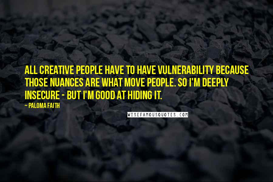 Paloma Faith Quotes: All creative people have to have vulnerability because those nuances are what move people. So I'm deeply insecure - but I'm good at hiding it.
