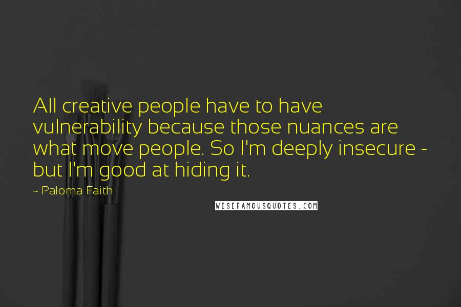 Paloma Faith Quotes: All creative people have to have vulnerability because those nuances are what move people. So I'm deeply insecure - but I'm good at hiding it.