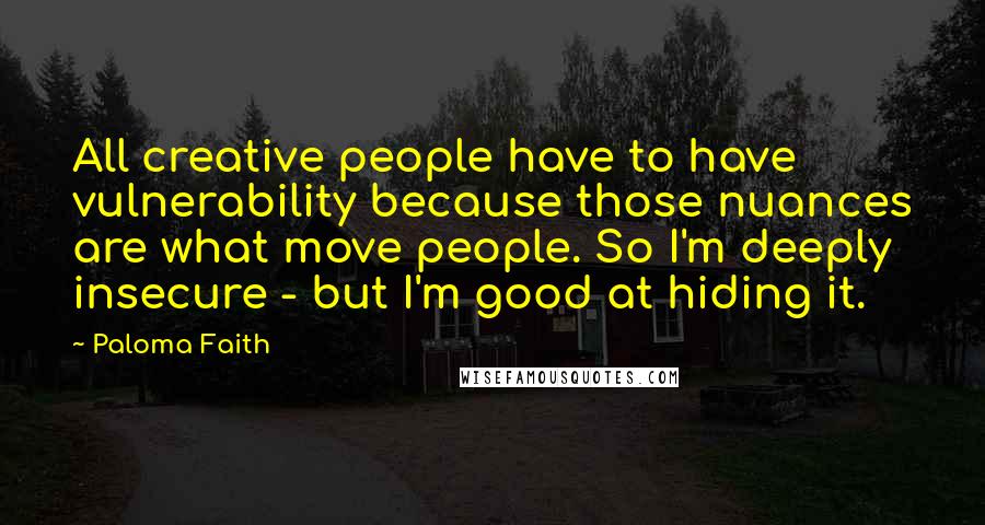 Paloma Faith Quotes: All creative people have to have vulnerability because those nuances are what move people. So I'm deeply insecure - but I'm good at hiding it.