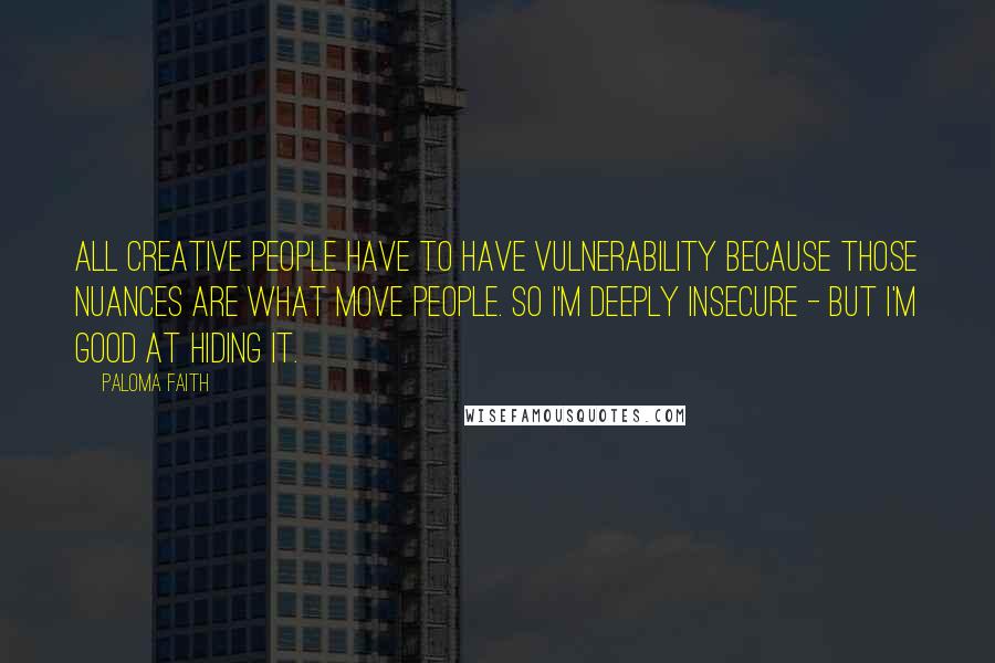 Paloma Faith Quotes: All creative people have to have vulnerability because those nuances are what move people. So I'm deeply insecure - but I'm good at hiding it.