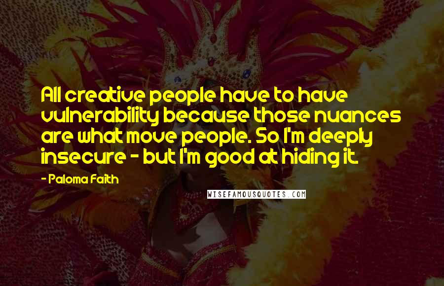 Paloma Faith Quotes: All creative people have to have vulnerability because those nuances are what move people. So I'm deeply insecure - but I'm good at hiding it.