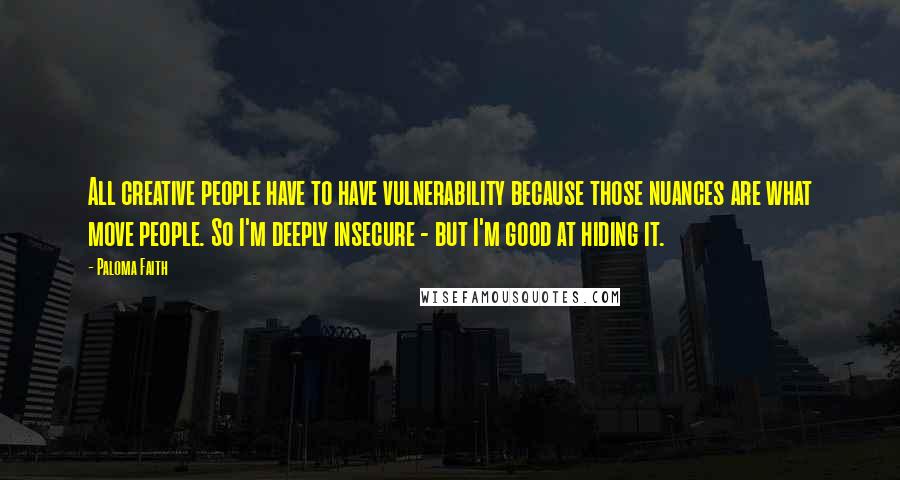 Paloma Faith Quotes: All creative people have to have vulnerability because those nuances are what move people. So I'm deeply insecure - but I'm good at hiding it.