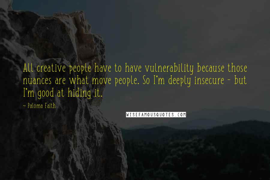 Paloma Faith Quotes: All creative people have to have vulnerability because those nuances are what move people. So I'm deeply insecure - but I'm good at hiding it.